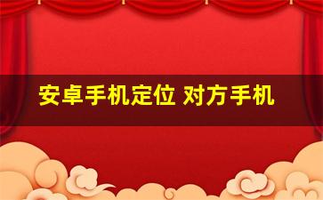 安卓手机定位 对方手机